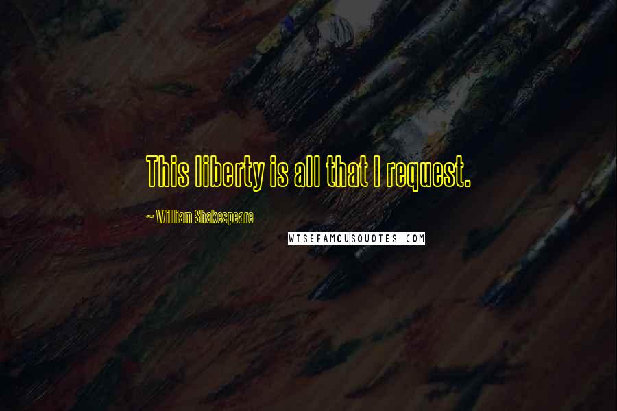 William Shakespeare Quotes: This liberty is all that I request.