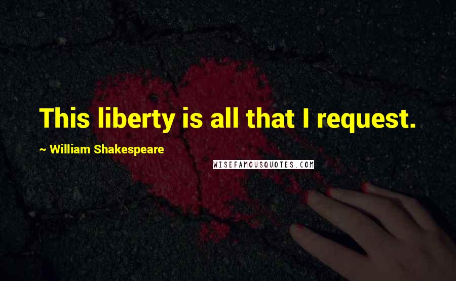 William Shakespeare Quotes: This liberty is all that I request.