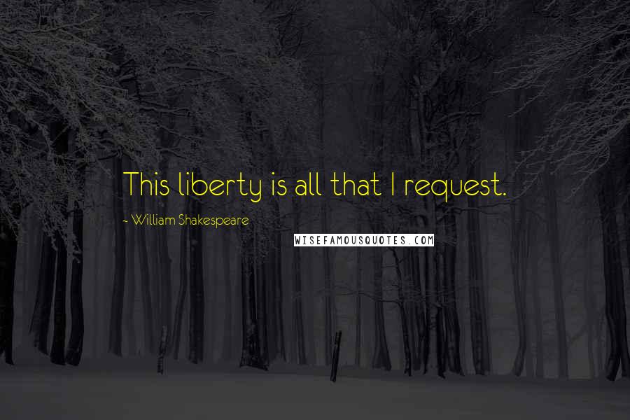 William Shakespeare Quotes: This liberty is all that I request.