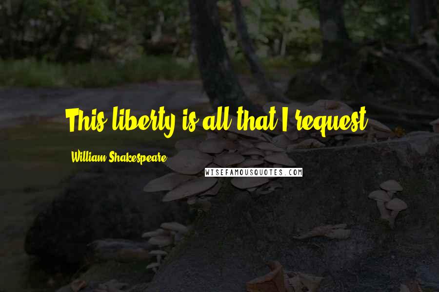 William Shakespeare Quotes: This liberty is all that I request.