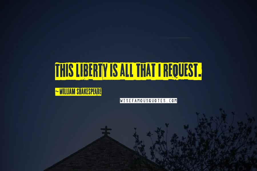 William Shakespeare Quotes: This liberty is all that I request.