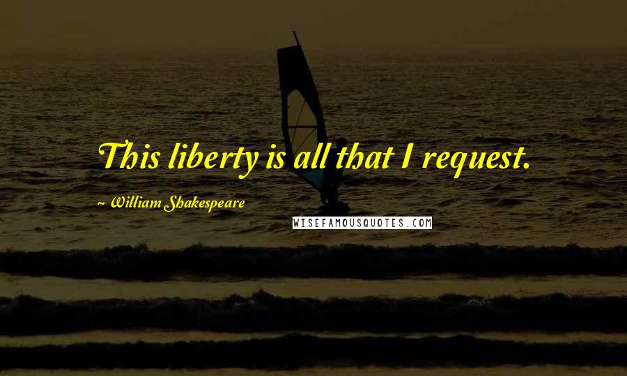 William Shakespeare Quotes: This liberty is all that I request.