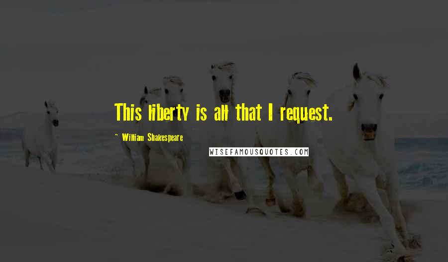 William Shakespeare Quotes: This liberty is all that I request.