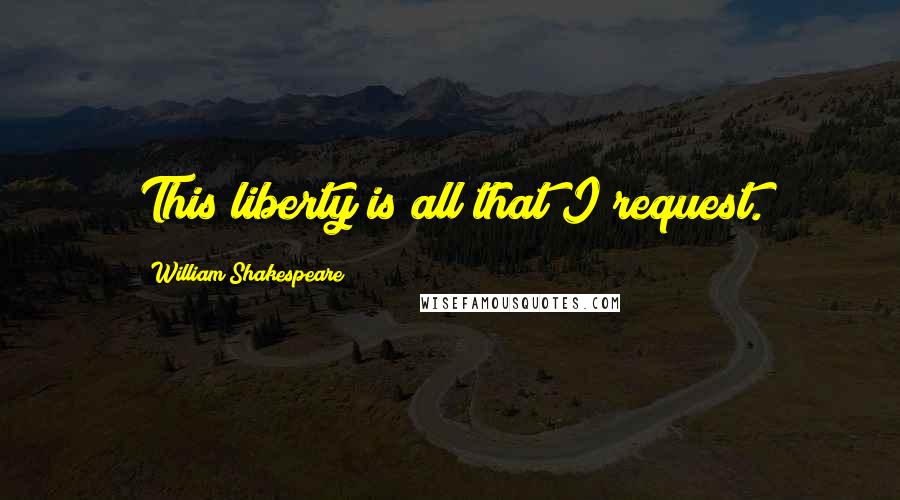 William Shakespeare Quotes: This liberty is all that I request.