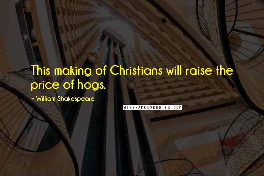 William Shakespeare Quotes: This making of Christians will raise the price of hogs.