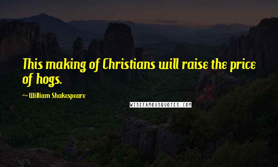 William Shakespeare Quotes: This making of Christians will raise the price of hogs.