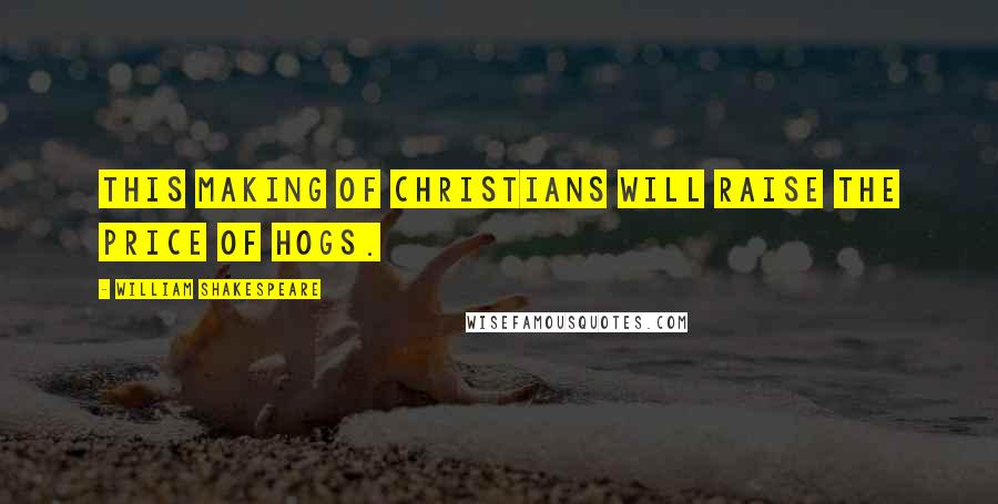 William Shakespeare Quotes: This making of Christians will raise the price of hogs.