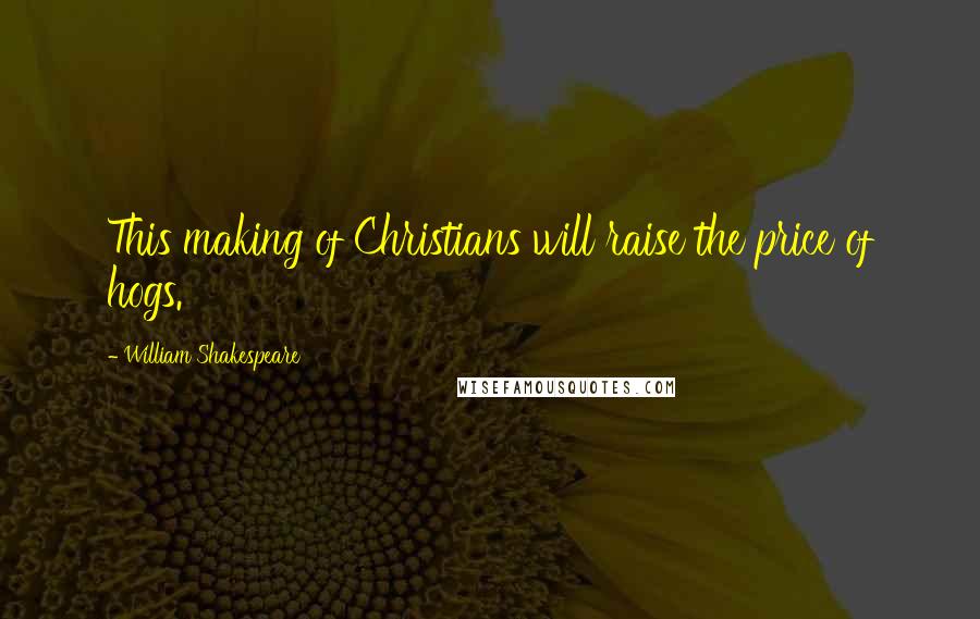 William Shakespeare Quotes: This making of Christians will raise the price of hogs.