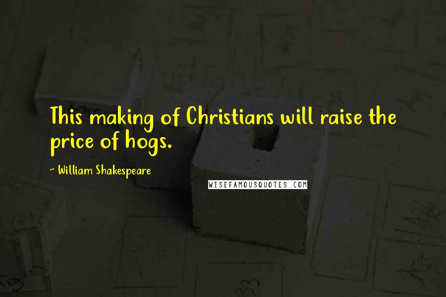 William Shakespeare Quotes: This making of Christians will raise the price of hogs.