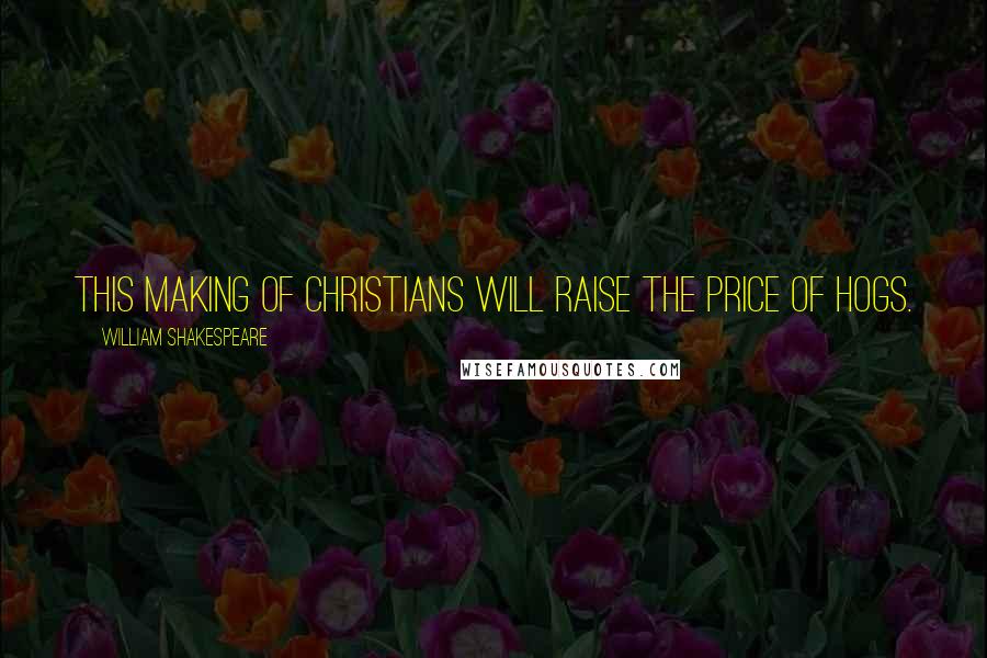 William Shakespeare Quotes: This making of Christians will raise the price of hogs.