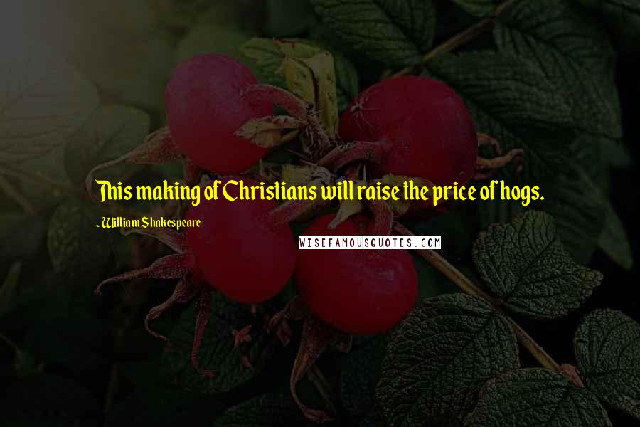 William Shakespeare Quotes: This making of Christians will raise the price of hogs.