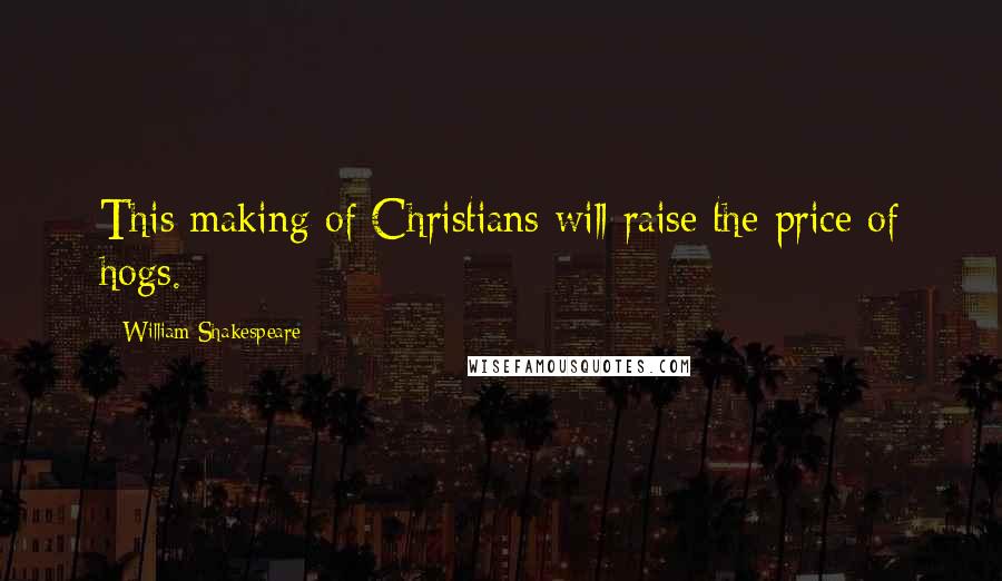 William Shakespeare Quotes: This making of Christians will raise the price of hogs.