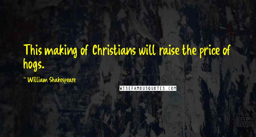 William Shakespeare Quotes: This making of Christians will raise the price of hogs.