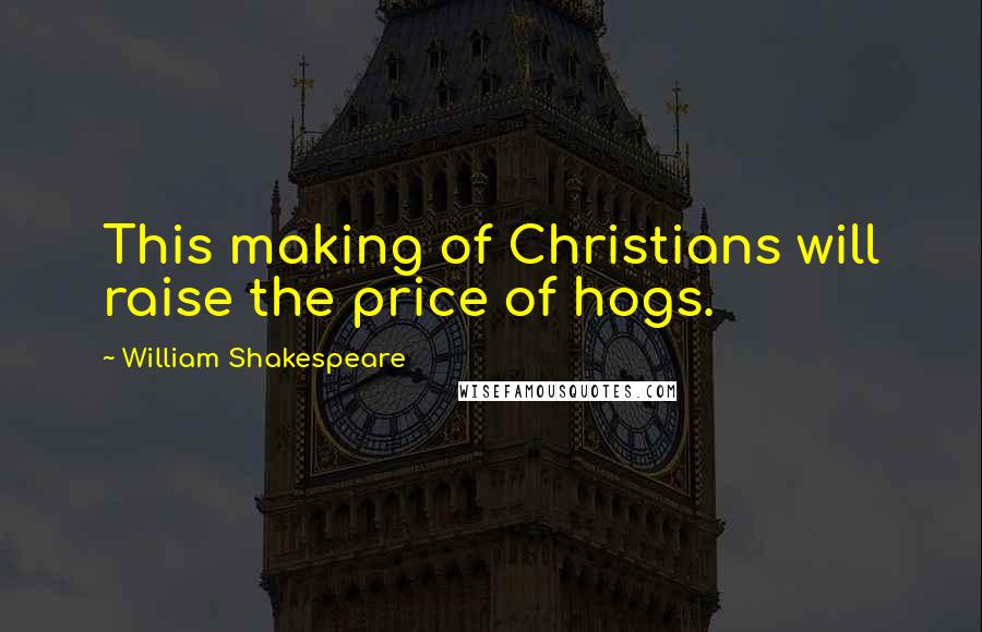 William Shakespeare Quotes: This making of Christians will raise the price of hogs.