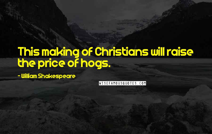 William Shakespeare Quotes: This making of Christians will raise the price of hogs.