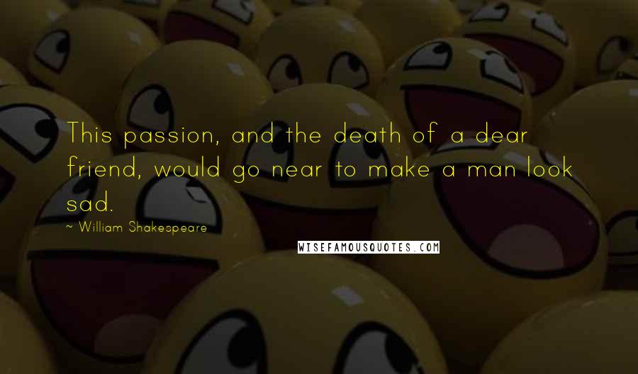 William Shakespeare Quotes: This passion, and the death of a dear friend, would go near to make a man look sad.
