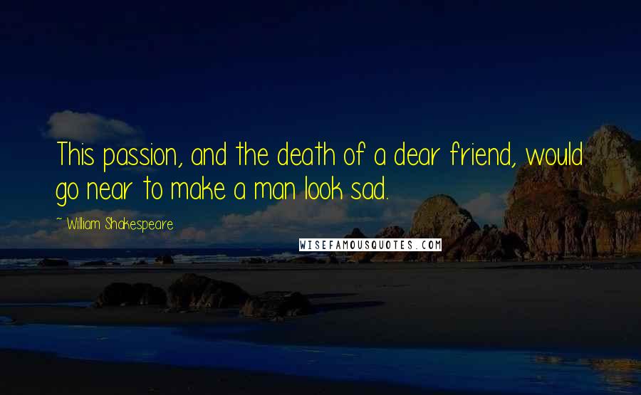 William Shakespeare Quotes: This passion, and the death of a dear friend, would go near to make a man look sad.