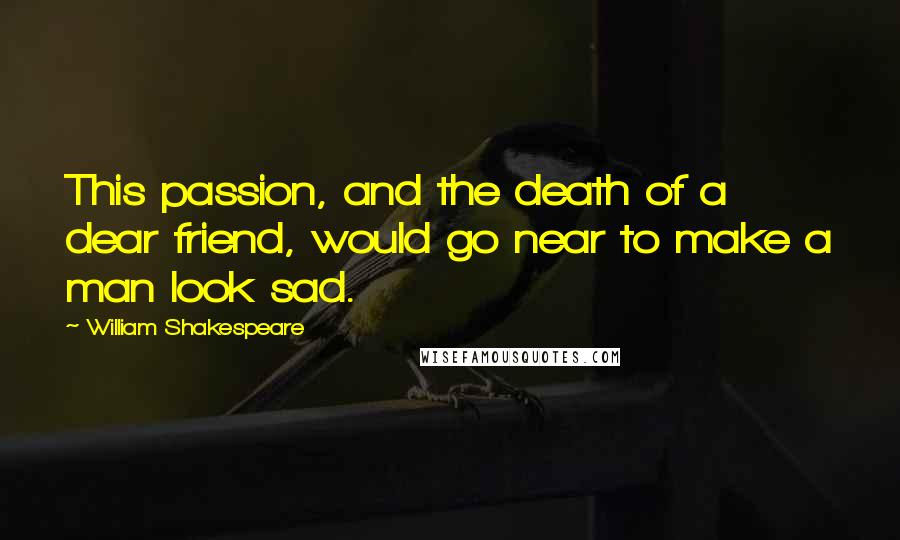 William Shakespeare Quotes: This passion, and the death of a dear friend, would go near to make a man look sad.