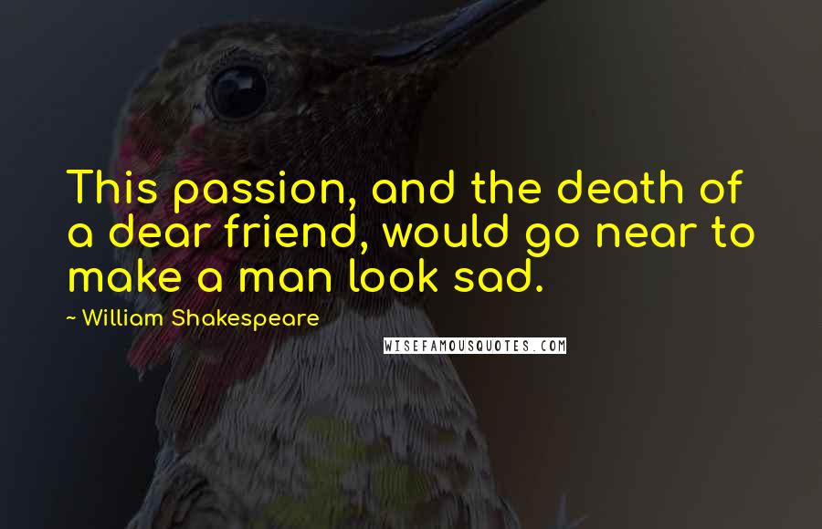 William Shakespeare Quotes: This passion, and the death of a dear friend, would go near to make a man look sad.