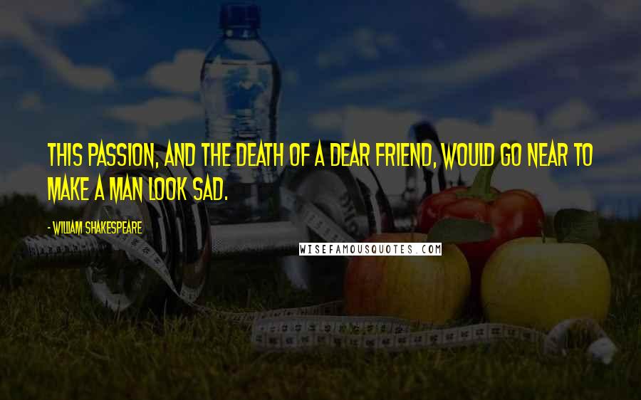 William Shakespeare Quotes: This passion, and the death of a dear friend, would go near to make a man look sad.