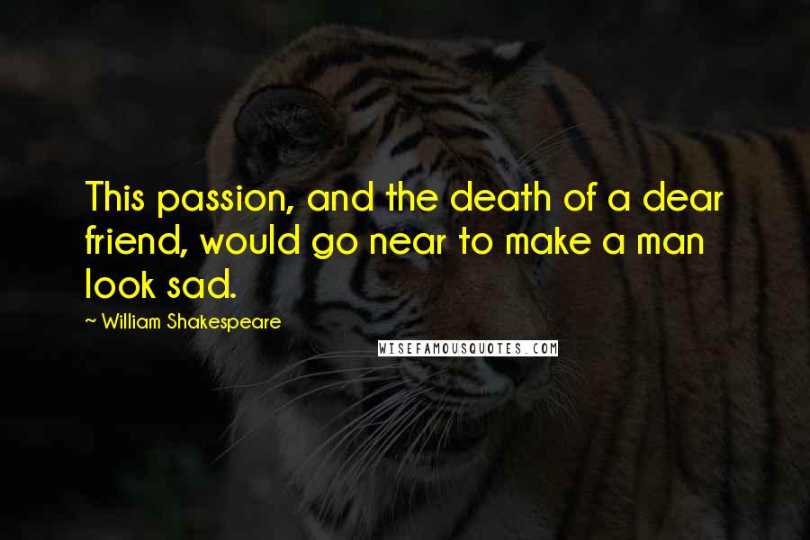 William Shakespeare Quotes: This passion, and the death of a dear friend, would go near to make a man look sad.