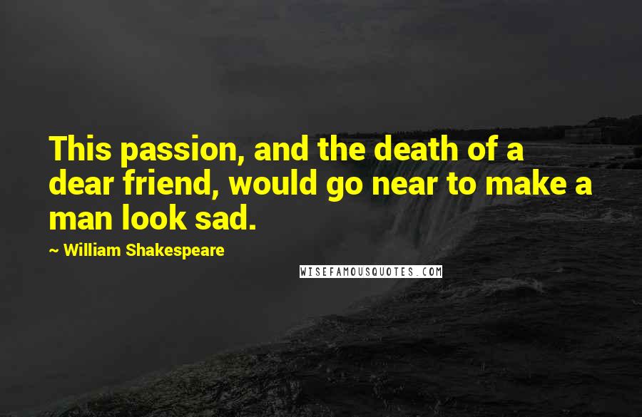William Shakespeare Quotes: This passion, and the death of a dear friend, would go near to make a man look sad.