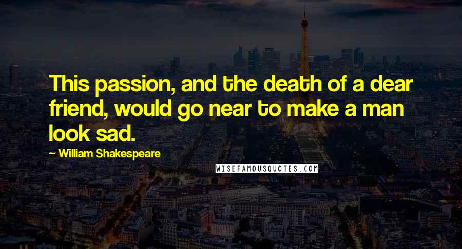 William Shakespeare Quotes: This passion, and the death of a dear friend, would go near to make a man look sad.