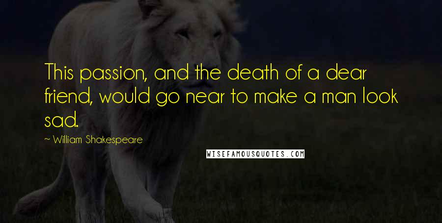 William Shakespeare Quotes: This passion, and the death of a dear friend, would go near to make a man look sad.