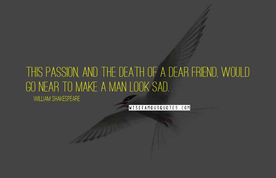 William Shakespeare Quotes: This passion, and the death of a dear friend, would go near to make a man look sad.