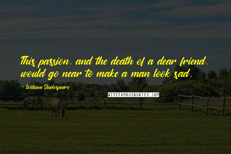 William Shakespeare Quotes: This passion, and the death of a dear friend, would go near to make a man look sad.