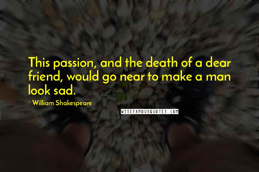 William Shakespeare Quotes: This passion, and the death of a dear friend, would go near to make a man look sad.