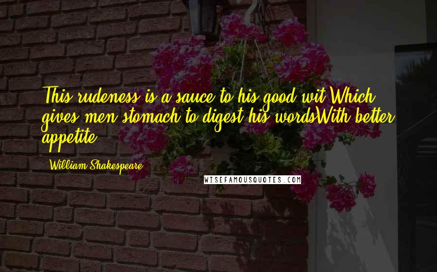 William Shakespeare Quotes: This rudeness is a sauce to his good wit,Which gives men stomach to digest his wordsWith better appetite.