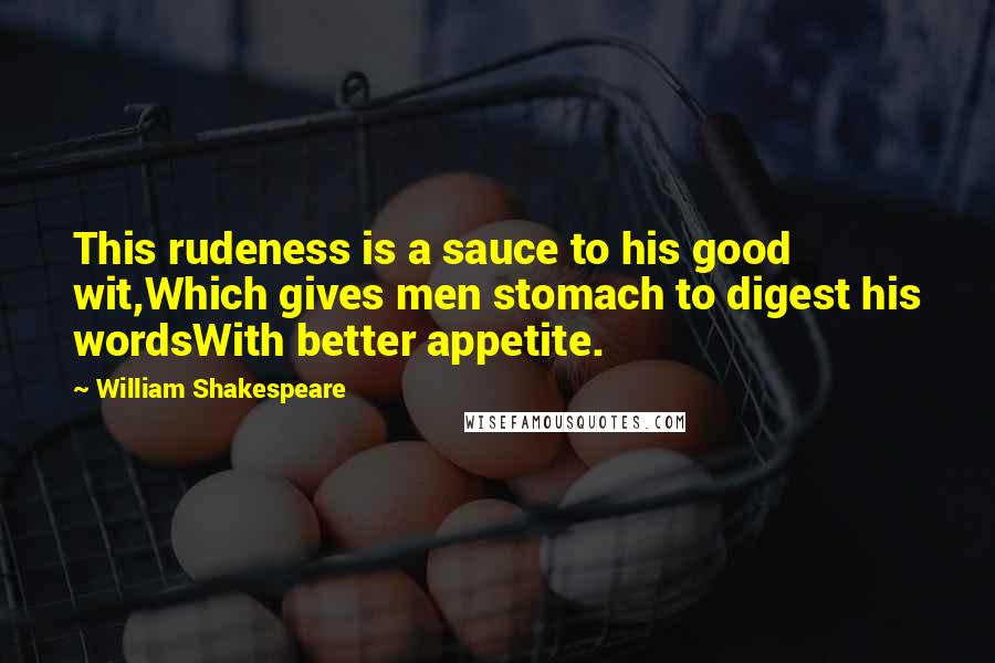 William Shakespeare Quotes: This rudeness is a sauce to his good wit,Which gives men stomach to digest his wordsWith better appetite.