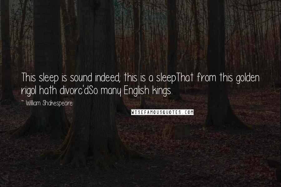 William Shakespeare Quotes: This sleep is sound indeed; this is a sleepThat from this golden rigol hath divorc'dSo many English kings.