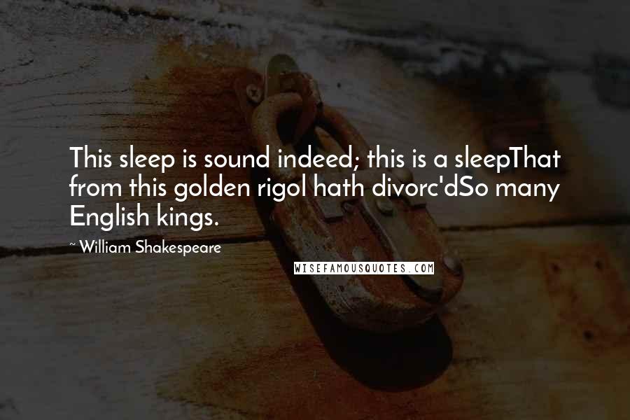 William Shakespeare Quotes: This sleep is sound indeed; this is a sleepThat from this golden rigol hath divorc'dSo many English kings.