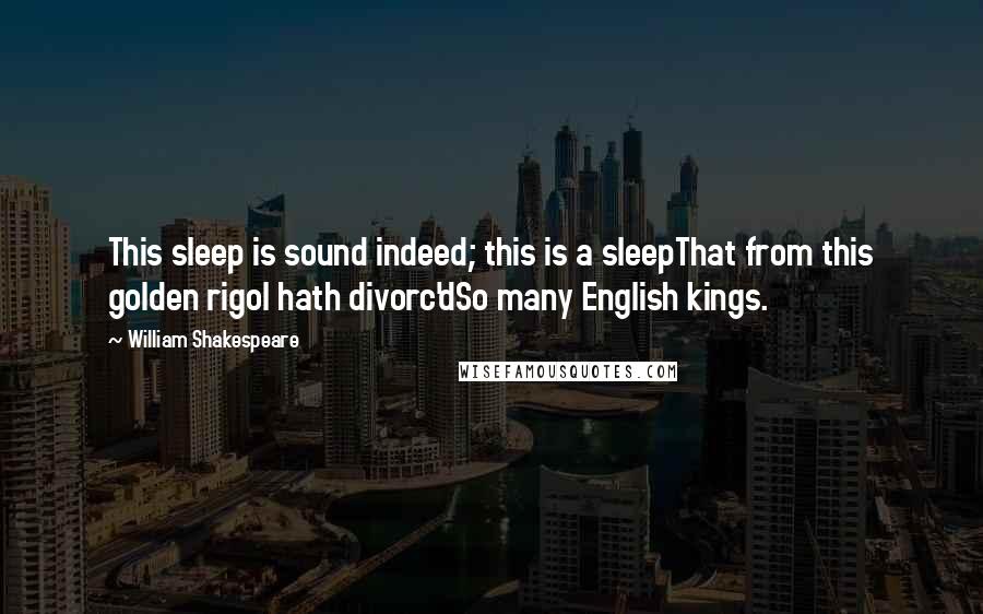 William Shakespeare Quotes: This sleep is sound indeed; this is a sleepThat from this golden rigol hath divorc'dSo many English kings.