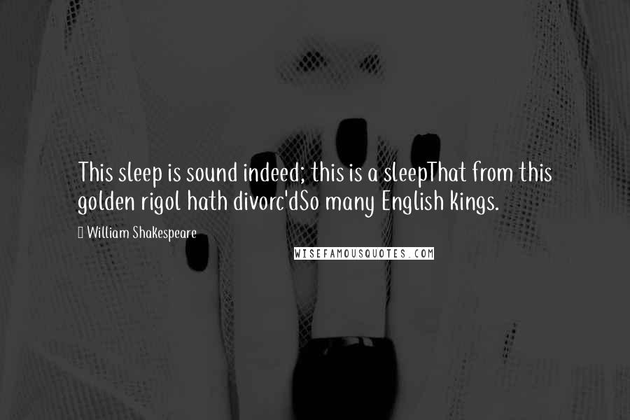 William Shakespeare Quotes: This sleep is sound indeed; this is a sleepThat from this golden rigol hath divorc'dSo many English kings.