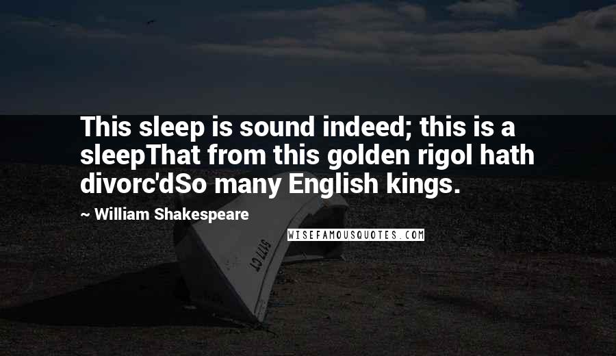 William Shakespeare Quotes: This sleep is sound indeed; this is a sleepThat from this golden rigol hath divorc'dSo many English kings.