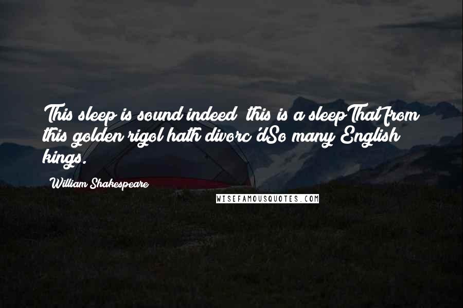 William Shakespeare Quotes: This sleep is sound indeed; this is a sleepThat from this golden rigol hath divorc'dSo many English kings.