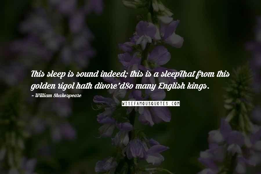 William Shakespeare Quotes: This sleep is sound indeed; this is a sleepThat from this golden rigol hath divorc'dSo many English kings.