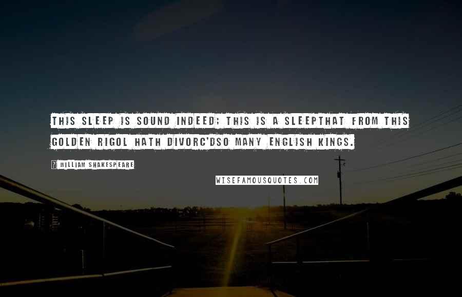 William Shakespeare Quotes: This sleep is sound indeed; this is a sleepThat from this golden rigol hath divorc'dSo many English kings.