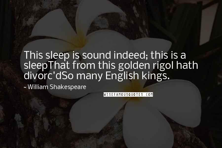 William Shakespeare Quotes: This sleep is sound indeed; this is a sleepThat from this golden rigol hath divorc'dSo many English kings.