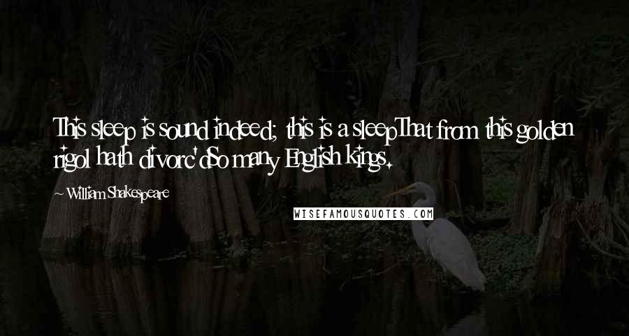 William Shakespeare Quotes: This sleep is sound indeed; this is a sleepThat from this golden rigol hath divorc'dSo many English kings.