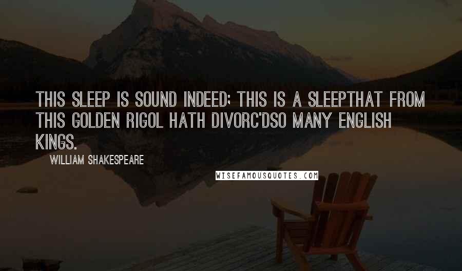 William Shakespeare Quotes: This sleep is sound indeed; this is a sleepThat from this golden rigol hath divorc'dSo many English kings.