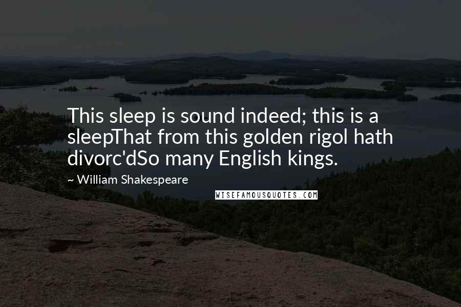 William Shakespeare Quotes: This sleep is sound indeed; this is a sleepThat from this golden rigol hath divorc'dSo many English kings.