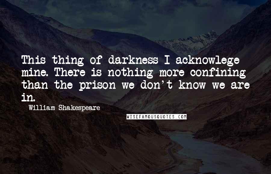 William Shakespeare Quotes: This thing of darkness I acknowlege mine. There is nothing more confining than the prison we don't know we are in.
