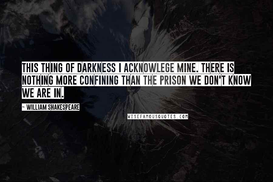 William Shakespeare Quotes: This thing of darkness I acknowlege mine. There is nothing more confining than the prison we don't know we are in.