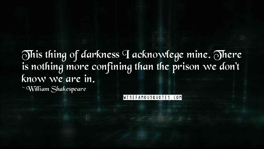 William Shakespeare Quotes: This thing of darkness I acknowlege mine. There is nothing more confining than the prison we don't know we are in.