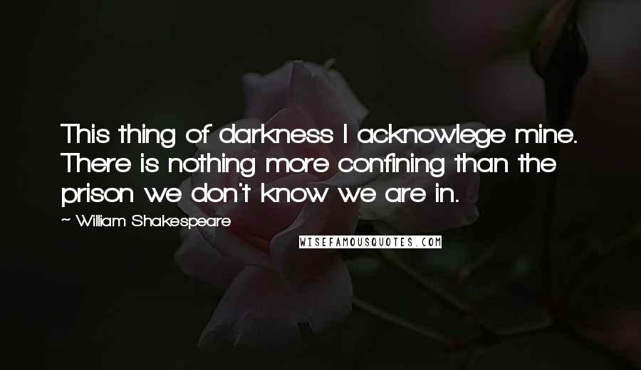 William Shakespeare Quotes: This thing of darkness I acknowlege mine. There is nothing more confining than the prison we don't know we are in.