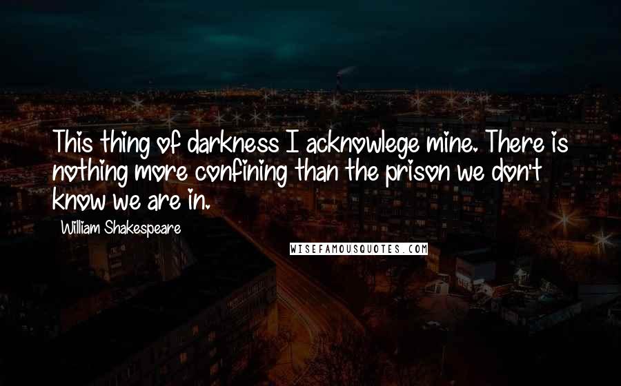 William Shakespeare Quotes: This thing of darkness I acknowlege mine. There is nothing more confining than the prison we don't know we are in.